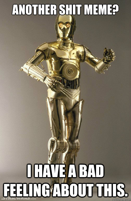 Another shit meme? I have a bad feeling about this.   c3po