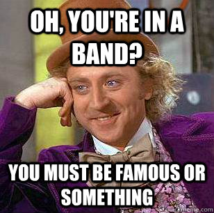 Oh, You're in a band? You must be famous or something  Condescending Wonka