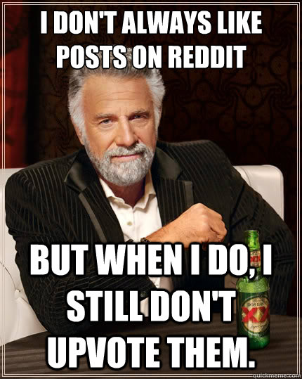 I don't always like posts on Reddit But when I do, I still don't upvote them.  The Most Interesting Man In The World