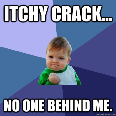 itchy crack... no one behind me.  Success Kid