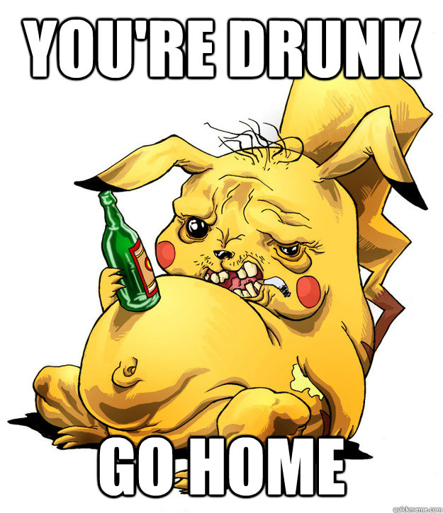 You're drunk go home  Pika