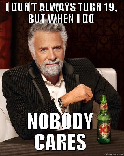 I DON'T ALWAYS TURN 19, BUT WHEN I DO NOBODY CARES The Most Interesting Man In The World