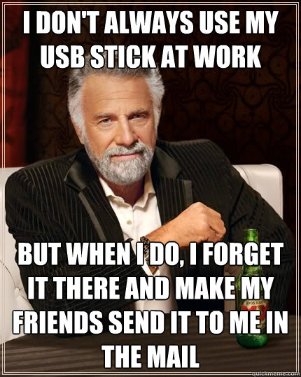 I don't always use my usb stick at work But when I do, I forget it there and make my friends send it to me in the mail  The Most Interesting Man In The World