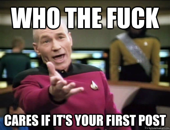 Who the fuck cares if it's your first post  Annoyed Picard HD