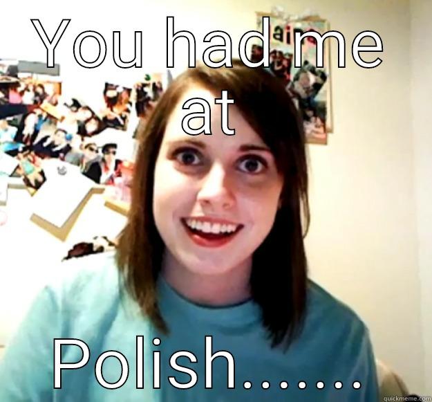 YOU HAD ME AT POLISH....... Overly Attached Girlfriend