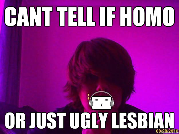 Cant tell if homo or just ugly lesbian  Gender confused boy