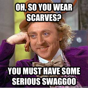 Oh, so you wear scarves? You must have some serious swaggoo  Condescending Wonka