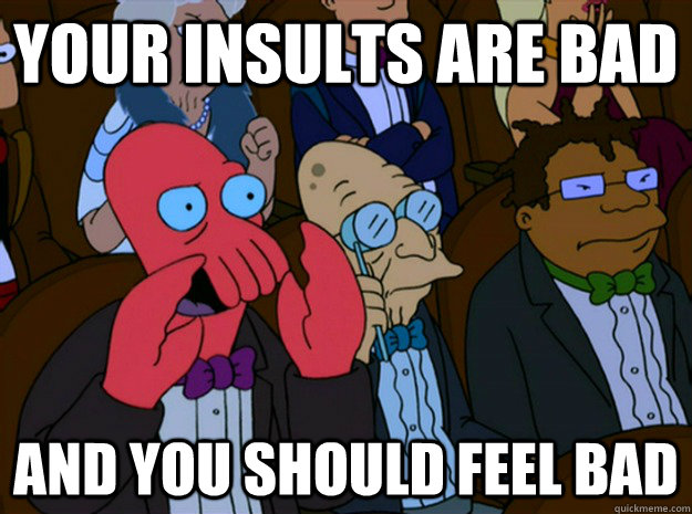 your insults are bad and you should feel bad - your insults are bad and you should feel bad  Feel bad zoidberg