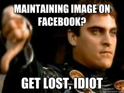 MAINTAINING IMAGE ON FACEBOOK? GET LOST, IDIOT  Downvoting Roman