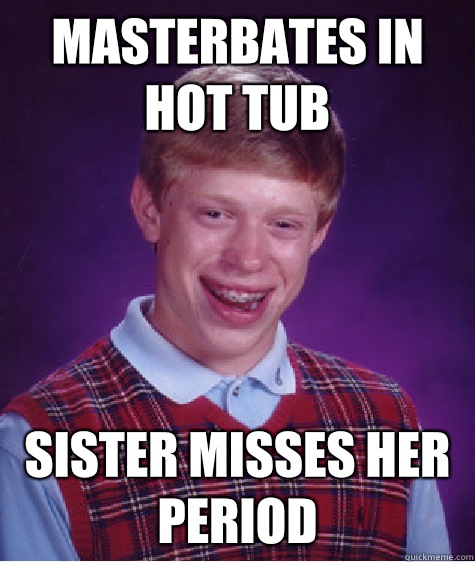Masterbates in hot tub Sister misses her period  Bad Luck Brian