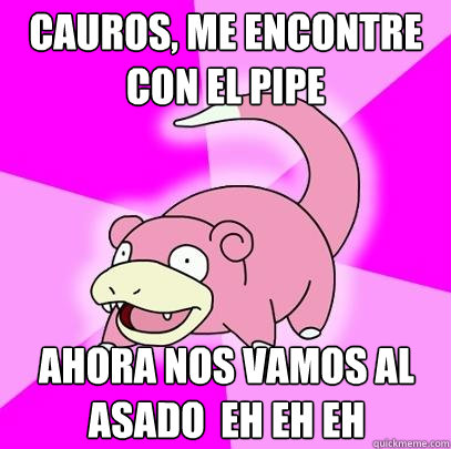 Cauros, me encontre con el pipe Ahora nos vamos al asado  eh eh eh  Slowpoke