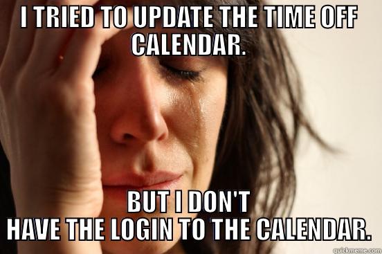 I TRIED TO UPDATE THE TIME OFF CALENDAR. BUT I DON'T HAVE THE LOGIN TO THE CALENDAR. First World Problems