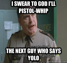 I swear to god i'll pistol-whip the next guy who says yolo  