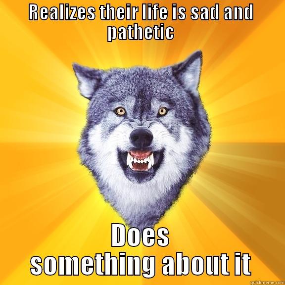 REALIZES THEIR LIFE IS SAD AND PATHETIC DOES SOMETHING ABOUT IT Courage Wolf