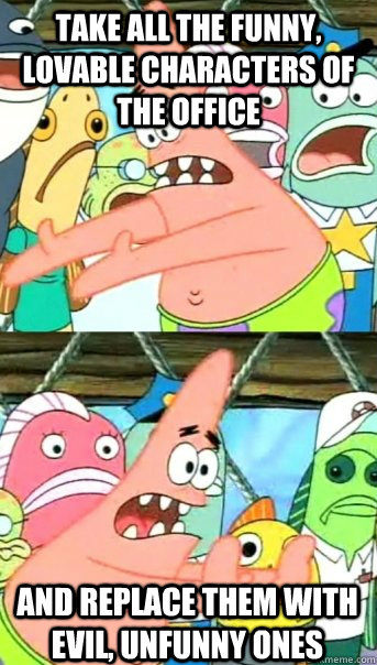 Take all the funny, lovable characters of The Office And replace them with evil, unfunny ones  Push it somewhere else Patrick