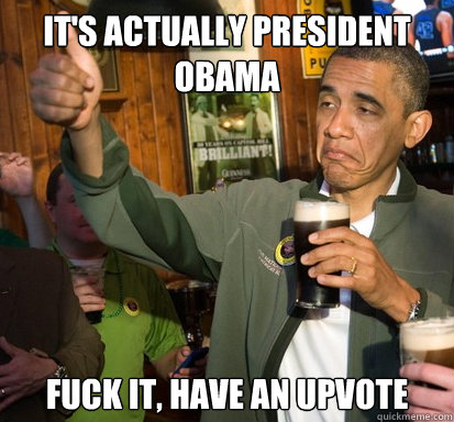 It's actually President Obama Fuck it, have an upvote  Upvote Obama
