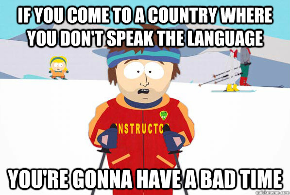 If you come to a country where you don't speak the language You're gonna have a bad time  
