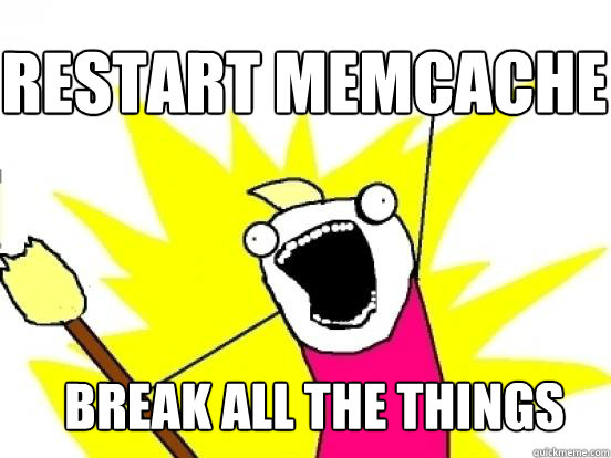 RESTART MEMCACHE break all the things  X All The Things