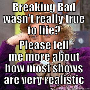 BREAKING BAD WASN'T REALLY TRUE TO LIFE? PLEASE TELL ME MORE ABOUT HOW MOST SHOWS ARE VERY REALISTIC Creepy Wonka
