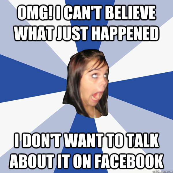 OMG! I can't believe what just happened I don't want to talk about it on facebook  Annoying Facebook Girl