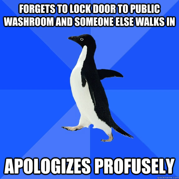 Forgets to lock door to public washroom and someone else walks in  Apologizes profusely  Socially Awkward Penguin