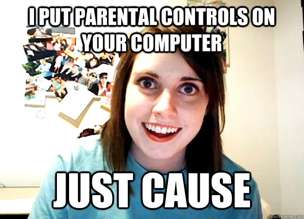 I put parental controls on your computer just cause  Overly Attached Girlfriend