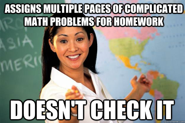 Assigns multiple pages of complicated math problems for homework  doesn't check it  Unhelpful High School Teacher