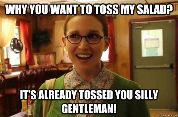 why you want to toss my salad? it's already tossed you silly gentleman!  Sexually Oblivious Female