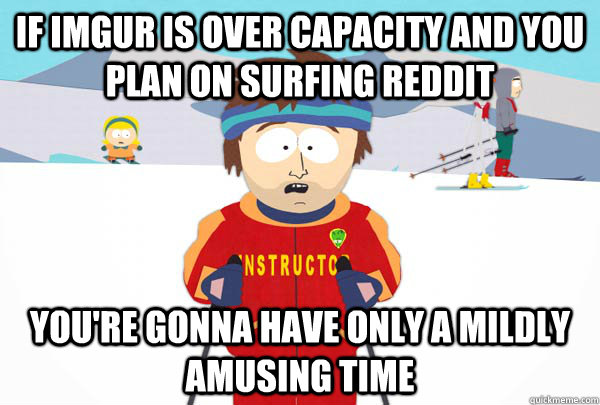 If Imgur is over capacity and you plan on surfing Reddit You're gonna have only a mildly amusing time  Super Cool Ski Instructor