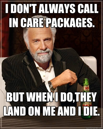 I don't always call in care packages. But when I do,they land on me and I die.  The Most Interesting Man In The World
