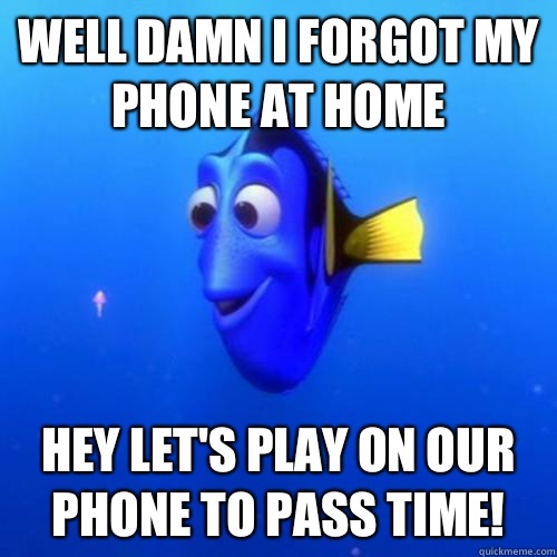 Well damn I forgot my phone at home  Hey let's play on our phone to pass time!  dory