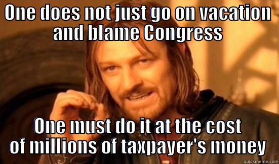 ONE DOES NOT JUST GO ON VACATION AND BLAME CONGRESS ONE MUST DO IT AT THE COST OF MILLIONS OF TAXPAYER'S MONEY Boromir