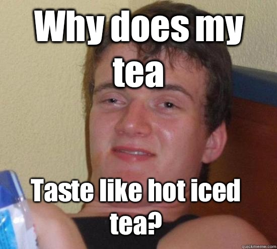 Why does my tea Taste like hot iced tea?  10 Guy