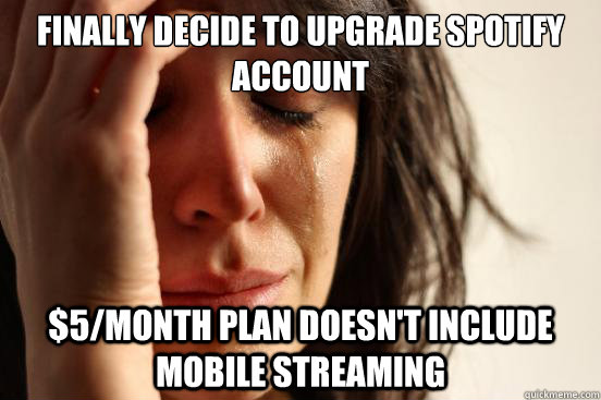 Finally decide to upgrade spotify account $5/month plan doesn't include mobile streaming  First World Problems