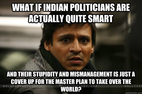 what if indian politicians are actually quite smart and their stupidity and mismanagement is just a cover up for the master plan to take over the world? - what if indian politicians are actually quite smart and their stupidity and mismanagement is just a cover up for the master plan to take over the world?  Conspiracy Oberoi