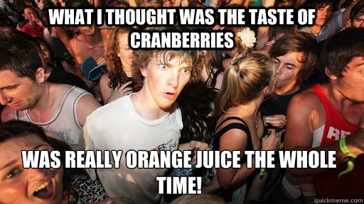 What I thought was the taste of cranberries was really Orange Juice the whole time!  Sudden Clarity Clarence