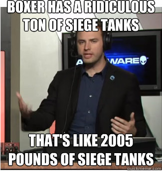 Boxer has a ridiculous ton of siege tanks that's like 2005 pounds of siege tanks  