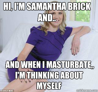 Hi, I'm Samantha Brick and..  and when i masturbate,, i'm thinking about myself  Samantha Brick
