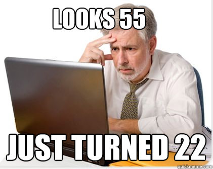 Looks 55 Just turned 22 - Looks 55 Just turned 22  Overworked 4Chan Moderator