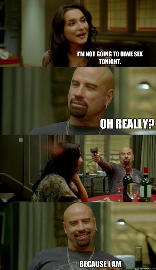I'm not going to have sex tonight. Oh really? Because I am  Skinhead John