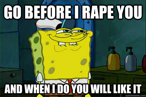 Go before i rape you  and when i do you will like it - Go before i rape you  and when i do you will like it  Dont You Spongebob