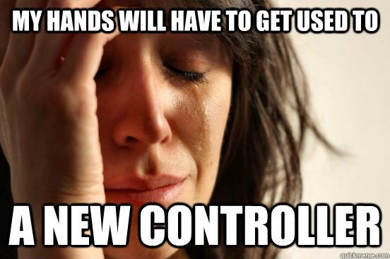 my hands will have to get used to a new controller - my hands will have to get used to a new controller  First World Problems