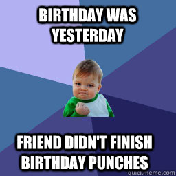 Birthday was yesterday Friend didn't finish birthday punches  