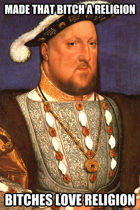 made that bitch a religion bitches love religion  Henry VIII