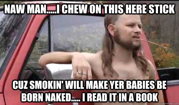 Naw man.....I chew on this here stick cuz smokin' will make yer babies be born naked..... I read it in a book  Almost Politically Correct Redneck