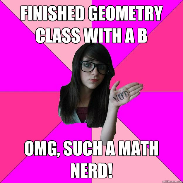 finished geometry class with a b omg, such a math nerd!  Idiot Nerd Girl