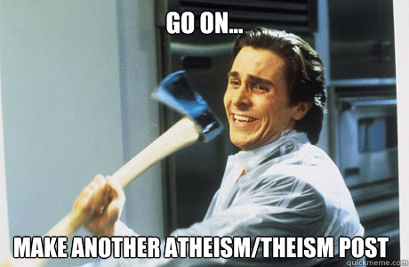 Go on... Make another Atheism/Theism Post  