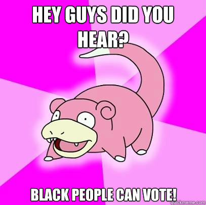 Hey guys did you hear? Black people can vote!  Slowpoke