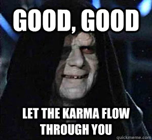 Good, good let the karma flow through you  Happy Emperor Palpatine