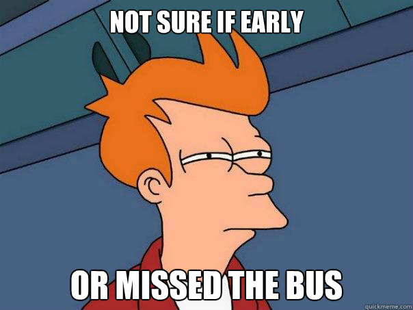 Not sure if early Or missed the bus  Futurama Fry